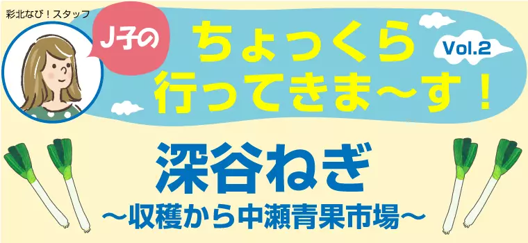 J子のちょっくら行ってきま～す！Vol.2【深谷ねぎ最盛期】